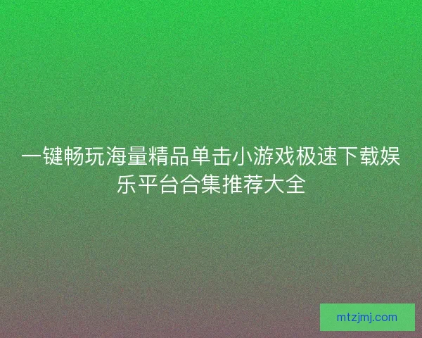 一键畅玩海量精品单击小游戏极速下载娱乐平台合集推荐大全
