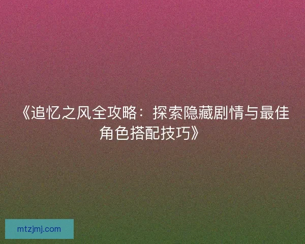《追忆之风全攻略：探索隐藏剧情与最佳角色搭配技巧》