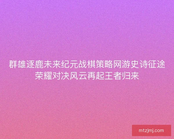 群雄逐鹿未来纪元战棋策略网游史诗征途荣耀对决风云再起王者归来