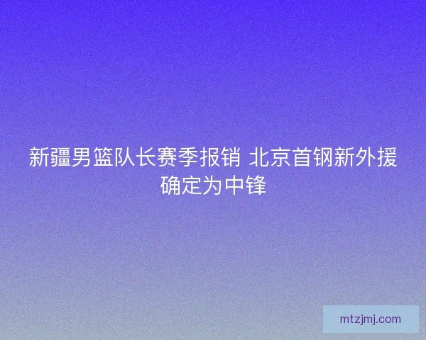 新疆男篮队长赛季报销 北京首钢新外援确定为中锋
