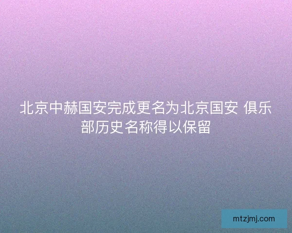 北京中赫国安完成更名为北京国安 俱乐部历史名称得以保留