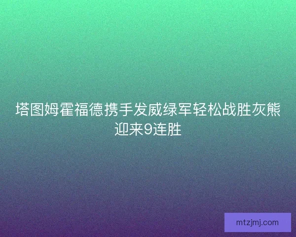 塔图姆霍福德携手发威绿军轻松战胜灰熊迎来9连胜 塔图姆霍福德携手发威绿军轻松战胜灰熊迎来9连胜