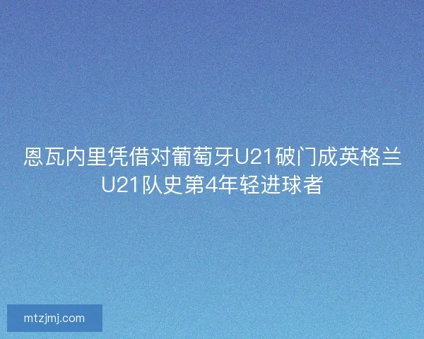 恩瓦内里凭借对葡萄牙U21破门成英格兰U21队史第4年轻进球者