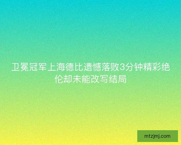 卫冕冠军上海德比遗憾落败3分钟精彩绝伦却未能改写结局