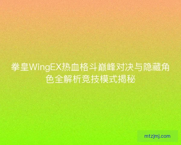 拳皇WingEX热血格斗巅峰对决与隐藏角色全解析竞技模式揭秘 拳皇WingEX热血格斗巅峰对决与隐藏角色全解析竞技模式揭秘