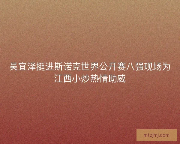 吴宜泽挺进斯诺克世界公开赛八强现场为江西小炒热情助威