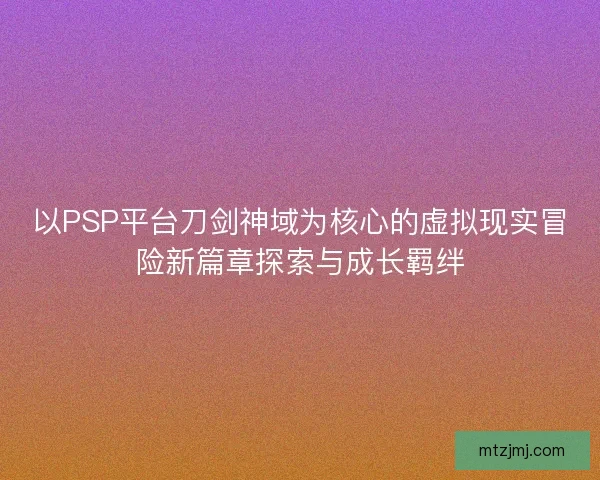 以PSP平台刀剑神域为核心的虚拟现实冒险新篇章探索与成长羁绊 以PSP平台刀剑神域为核心的虚拟现实冒险新篇章探索与成长羁绊