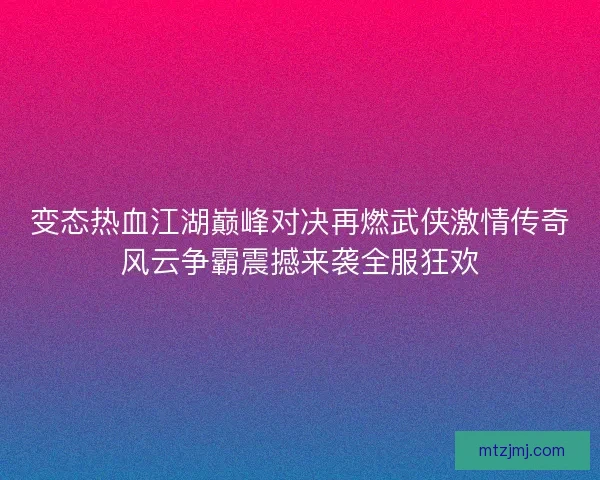 变态热血江湖巅峰对决再燃武侠激情传奇风云争霸震撼来袭全服狂欢 变态热血江湖巅峰对决再燃武侠激情传奇风云争霸震撼来袭全服狂欢