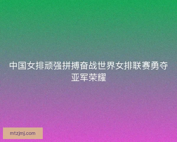 中国女排顽强拼搏奋战世界女排联赛勇夺亚军荣耀 中国女排顽强拼搏奋战世界女排联赛勇夺亚军荣耀