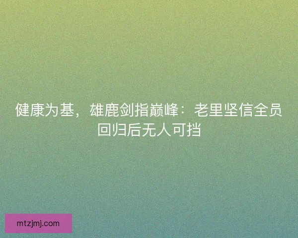 健康为基，雄鹿剑指巅峰：老里坚信全员回归后无人可挡